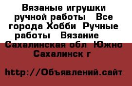 Вязаные игрушки ручной работы - Все города Хобби. Ручные работы » Вязание   . Сахалинская обл.,Южно-Сахалинск г.